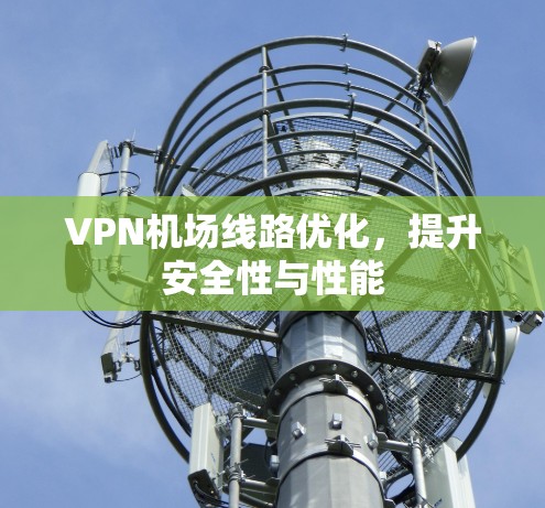 VPN机场线路优化,提升安全性与性能 VPN机场线路优化,提升安全性与性能