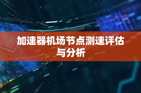 加速器机场节点测速评估与分析 加速器机场节点测速评估与分析