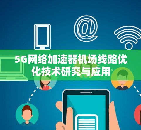 5G网络加速器机场线路优化技术研究与应用 5G网络加速器机场线路优化技术研究与应用