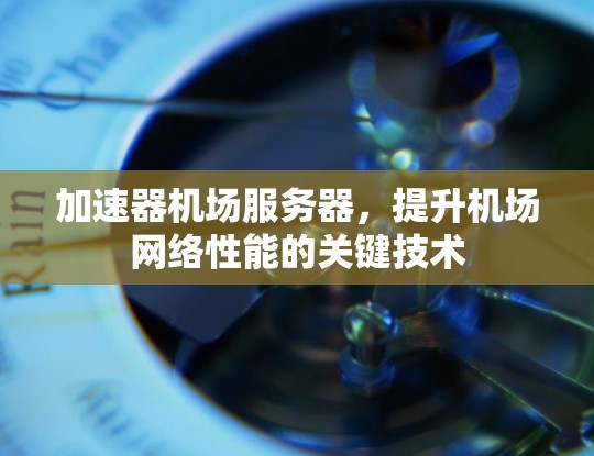 加速器机场服务器,提升机场网络性能的关键技术 加速器机场服务器,提升机场网络性能的关键技术