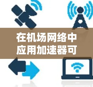 在机场网络中应用加速器可以显著提升性能,解决多个关键挑战。以下是对这一问题的详细分析和解决方案 在机场网络中应用加速器可以显著提升性能,解决多个关键挑战。以下是对这一问题的详细分析和解决方案