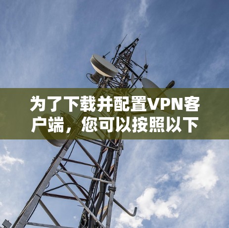 为了下载并配置VPN客户端,您可以按照以下步骤操作 为了下载并配置VPN客户端,您可以按照以下步骤操作