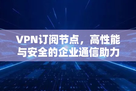 VPN订阅节点，高性能与安全的企业通信助力
