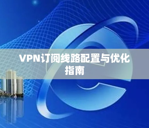 VPN订阅线路配置与优化指南 VPN订阅线路配置与优化指南