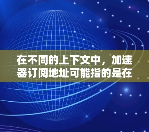 在不同的上下文中,加速器订阅地址可能指的是在订阅某个加速器服务或相关资源时需要提供的网络地址信息。以下是一些可能的情况和建议 在不同的上下文中,加速器订阅地址可能指的是在订阅某个加速器服务或相关资源时需要提供的网络地址信息。以下是一些可能的情况和建议