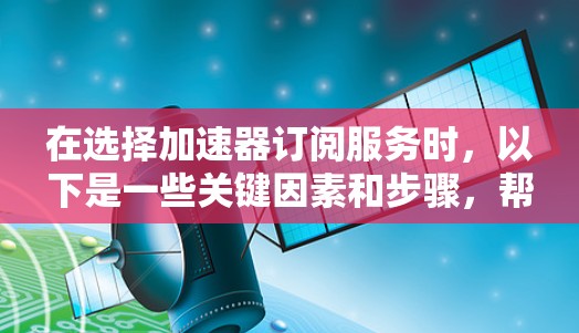 在选择加速器订阅服务时,以下是一些关键因素和步骤,帮助您做出明智的决策 在选择加速器订阅服务时,以下是一些关键因素和步骤,帮助您做出明智的决策
