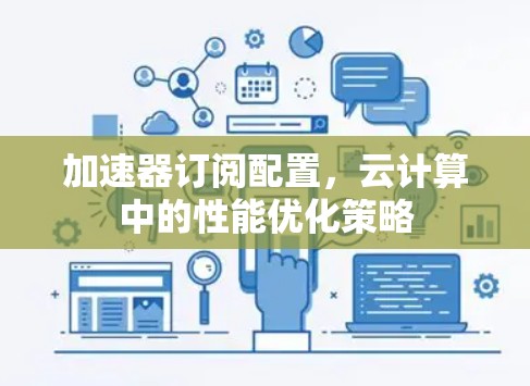 加速器订阅配置,云计算中的性能优化策略 加速器订阅配置,云计算中的性能优化策略