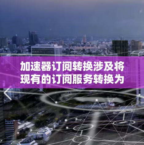 加速器订阅转换涉及将现有的订阅服务转换为利用加速器硬件以提高性能和效率的过程。以下是一个详细的步骤指南 加速器订阅转换涉及将现有的订阅服务转换为利用加速器硬件以提高性能和效率的过程。以下是一个详细的步骤指南