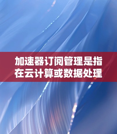 加速器订阅管理是指在云计算或数据处理环境中,通过订阅模型获取加速器资源以提升计算性能的过程。以下是一些关键点和建议 加速器订阅管理是指在云计算或数据处理环境中,通过订阅模型获取加速器资源以提升计算性能的过程。以下是一些关键点和建议