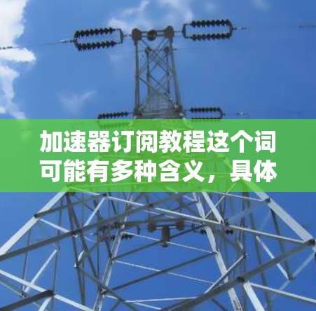 加速器订阅教程这个词可能有多种含义,具体取决于上下文。以下是一些可能的解释和相关信息 加速器订阅教程这个词可能有多种含义,具体取决于上下文。以下是一些可能的解释和相关信息
