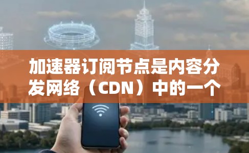 加速器订阅节点是内容分发网络(CDN)中的一个关键组成部分,旨在通过加速内容的获取速度来提升用户体验。以下是对加速器订阅节点的详细解析 加速器订阅节点是内容分发网络(CDN)中的一个关键组成部分,旨在通过加速内容的获取速度来提升用户体验。以下是对加速器订阅节点的详细解析
