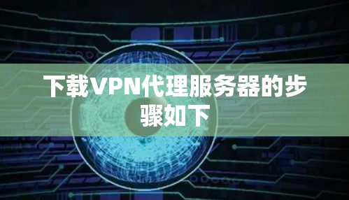 下载VPN代理服务器的步骤如下 下载VPN代理服务器的步骤如下