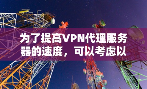 为了提高VPN代理服务器的速度,可以考虑以下几点策略 为了提高VPN代理服务器的速度,可以考虑以下几点策略