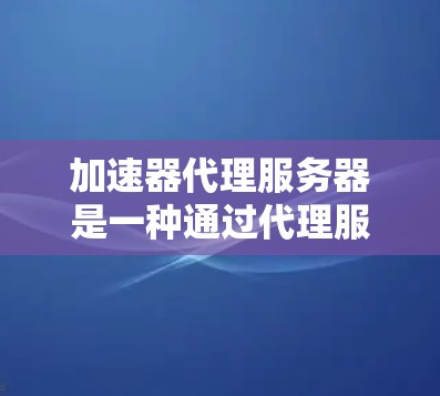 加速器代理服务器是一种通过代理服务器加速数据下载的技术，常用于加快大文件或需要长时间下载的内容的速度。以下是关于加速器代理服务器的一些详细信息和步骤