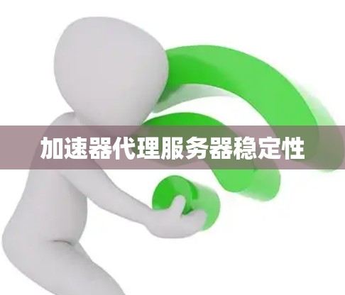 加速器代理服务器稳定性 加速器代理服务器稳定性