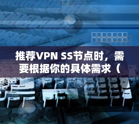 推荐VPN SS节点时，需要根据你的具体需求（如隐私保护、网络安全、访问限制解除等）来选择合适的服务。以下是一些知名的VPN服务提供商和推荐的SS节点类型