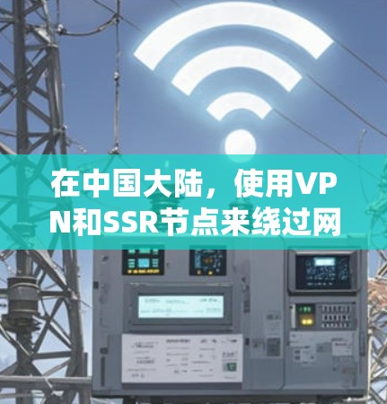 在中国大陆，使用VPN和SSR节点来绕过网络封锁是常见的做法，尽管这可能涉及法律风险。以下是对SSR节点的详细解释
