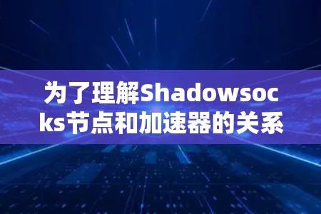 为了理解Shadowsocks节点和加速器的关系，以下是逐步的解释