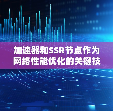 加速器和SSR节点作为网络性能优化的关键技术,广泛应用于数据传输和网络架构中。以下是对加速器和SSR节点的详细解析 加速器和SSR节点作为网络性能优化的关键技术,广泛应用于数据传输和网络架构中。以下是对加速器和SSR节点的详细解析