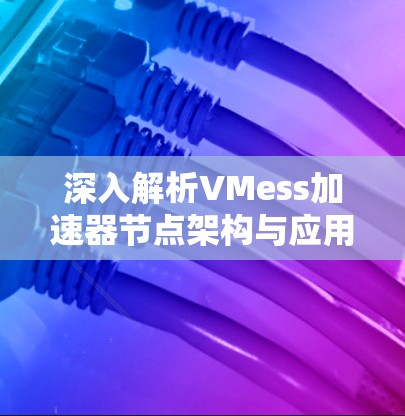深入解析VMess加速器节点架构与应用 深入解析VMess加速器节点架构与应用
