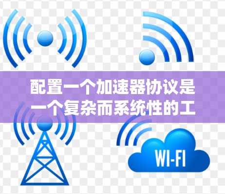 配置一个加速器协议是一个复杂而系统性的工程，涉及多个关键方面。以下是对配置过程的总结和建议，帮助您设计和实现一个高效、可靠的加速器协议
