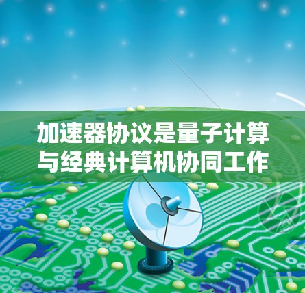 加速器协议是量子计算与经典计算机协同工作的一种技术，旨在利用量子计算机的优势加速复杂计算任务。以下是对加速器协议的详细总结