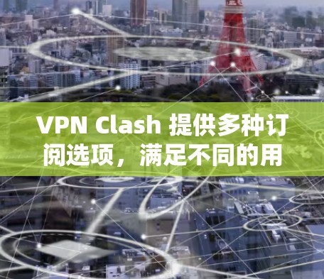 VPN Clash 提供多种订阅选项，满足不同的用户需求。以下是主要订阅选项和建议