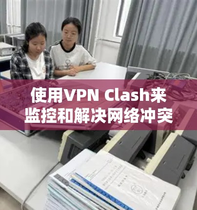 使用VPN Clash来监控和解决网络冲突的过程可以分为以下几个步骤 使用VPN Clash来监控和解决网络冲突的过程可以分为以下几个步骤