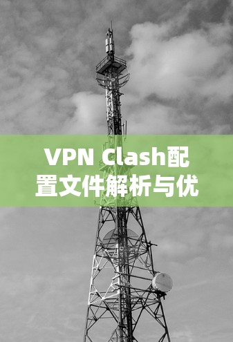VPN Clash配置文件解析与优化方案 VPN Clash配置文件解析与优化方案