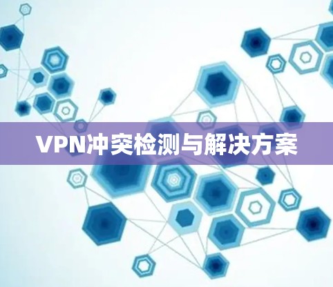 VPN冲突检测与解决方案 VPN冲突检测与解决方案