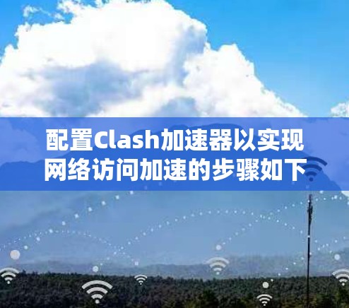 配置Clash加速器以实现网络访问加速的步骤如下