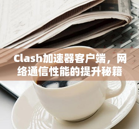 Clash加速器客户端,网络通信性能的提升秘籍 Clash加速器客户端,网络通信性能的提升秘籍