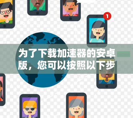 为了下载加速器的安卓版,您可以按照以下步骤操作 为了下载加速器的安卓版,您可以按照以下步骤操作
