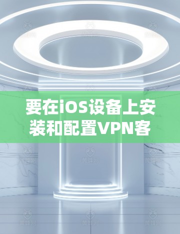 要在iOS设备上安装和配置VPN客户端,以下是详细的步骤 要在iOS设备上安装和配置VPN客户端,以下是详细的步骤