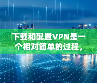 下载和配置VPN是一个相对简单的过程，但为了确保最佳的使用体验和安全性，您需要遵循以下步骤