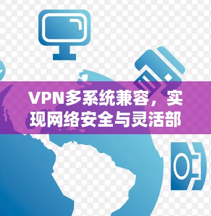 VPN多系统兼容,实现网络安全与灵活部署 VPN多系统兼容,实现网络安全与灵活部署
