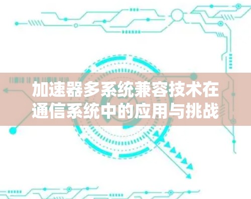加速器多系统兼容技术在通信系统中的应用与挑战 加速器多系统兼容技术在通信系统中的应用与挑战