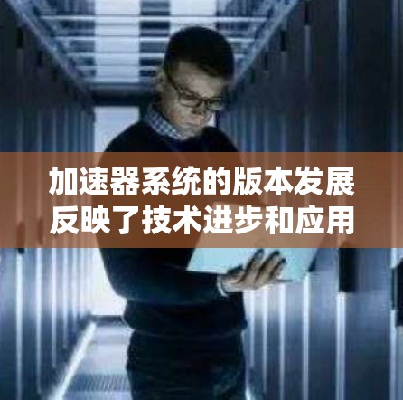 加速器系统的版本发展反映了技术进步和应用需求的演变。以下是几个主要加速器系统及其版本的概述 加速器系统的版本发展反映了技术进步和应用需求的演变。以下是几个主要加速器系统及其版本的概述