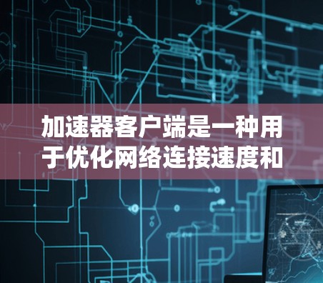 加速器客户端是一种用于优化网络连接速度和性能的工具，帮助用户在通过代理或虚拟专用网络（VPN）时更高效地访问互联网。以下是一些常见的加速器客户端，涵盖了不同操作系统和应用场景