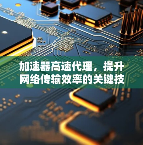加速器高速代理，提升网络传输效率的关键技术