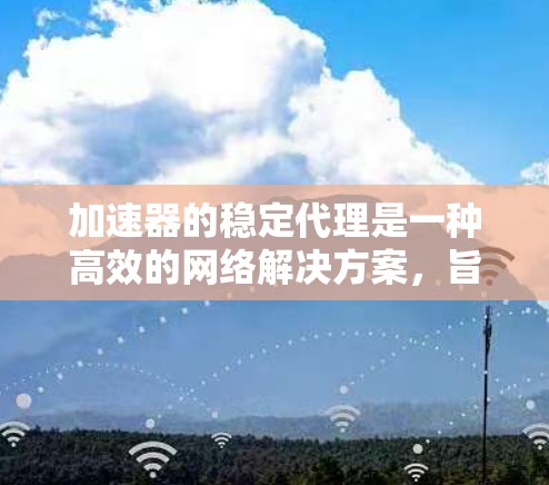 加速器的稳定代理是一种高效的网络解决方案，旨在通过智能缓存和负载均衡等技术，提升数据传输的速度和稳定性。以下是对加速器稳定代理的详细分析