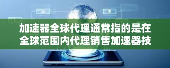 加速器全球代理通常指的是在全球范围内代理销售加速器技术或产品。加速器是一种计算设备，旨在加速计算任务，常见于高性能计算（HPC）人工智能（AI）数据处理等领域。常见的加速器包括