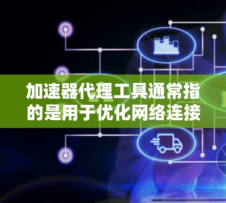 加速器代理工具通常指的是用于优化网络连接性能的代理工具或软件，能够加快数据传输和网络请求的速度。以下是一些常见的加速器代理工具及其特点