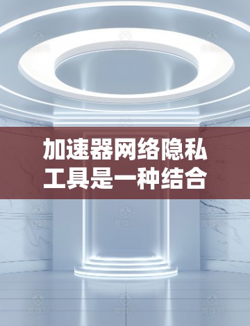 加速器网络隐私工具是一种结合数据加速和隐私保护的技术,旨在在不影响性能的情况下确保数据传输的安全性。以下是对这一技术的详细分析 加速器网络隐私工具是一种结合数据加速和隐私保护的技术,旨在在不影响性能的情况下确保数据传输的安全性。以下是对这一技术的详细分析
