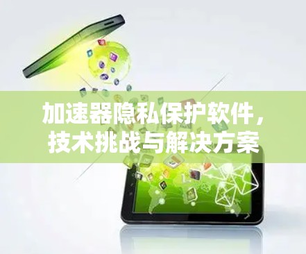 加速器隐私保护软件，技术挑战与解决方案
