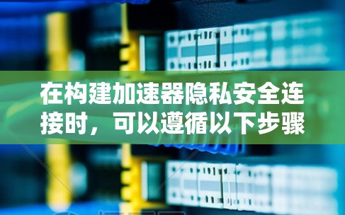 在构建加速器隐私安全连接时,可以遵循以下步骤和建议 在构建加速器隐私安全连接时,可以遵循以下步骤和建议