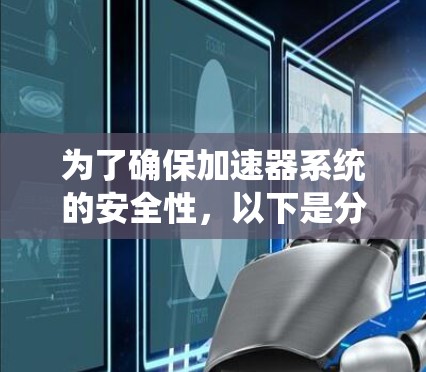 为了确保加速器系统的安全性,以下是分步骤的解决方案 为了确保加速器系统的安全性,以下是分步骤的解决方案