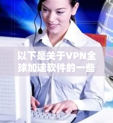 以下是关于VPN全球加速软件的一些关键信息和常见功能 以下是关于VPN全球加速软件的一些关键信息和常见功能