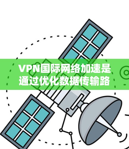VPN国际网络加速是通过优化数据传输路径、减少延迟和提高安全性来提升跨国网络性能的关键技术。以下是对国际网络加速的详细分析和总结