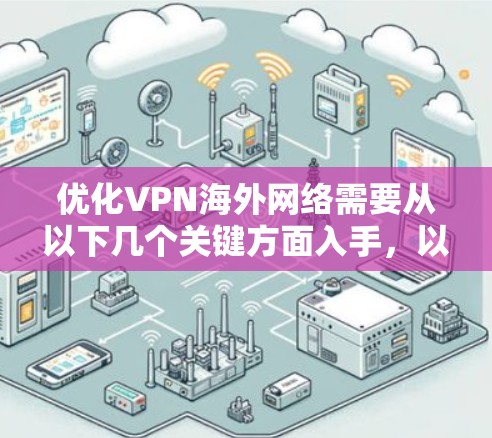 优化VPN海外网络需要从以下几个关键方面入手，以确保服务的速度、稳定性和安全性